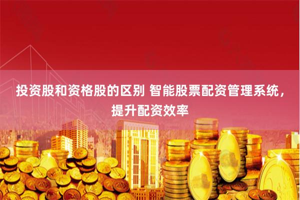 投资股和资格股的区别 智能股票配资管理系统，提升配资效率