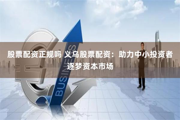 股票配资正规吗 义乌股票配资：助力中小投资者逐梦资本市场