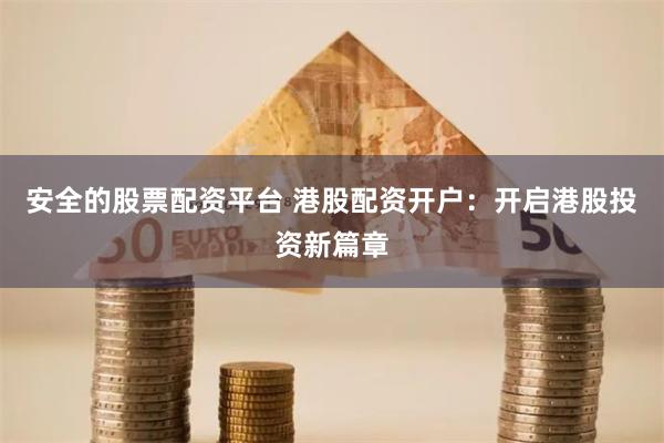 安全的股票配资平台 港股配资开户：开启港股投资新篇章