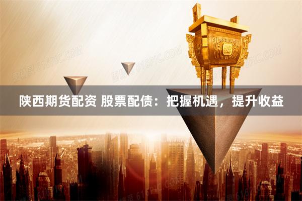 陕西期货配资 股票配债：把握机遇，提升收益