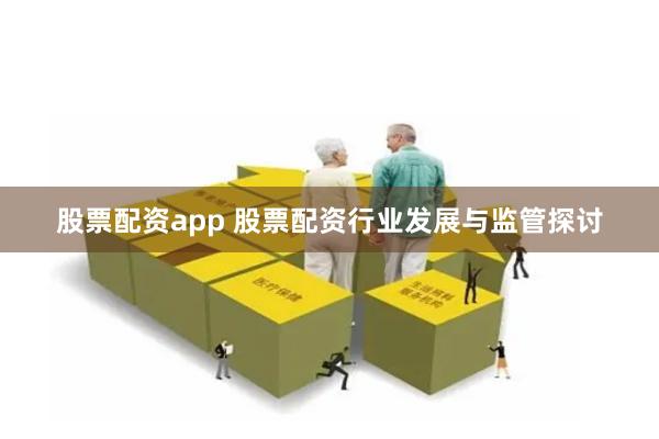 股票配资app 股票配资行业发展与监管探讨