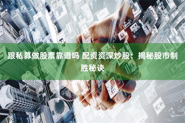 跟私募做股票靠谱吗 配资资深炒股：揭秘股市制胜秘诀