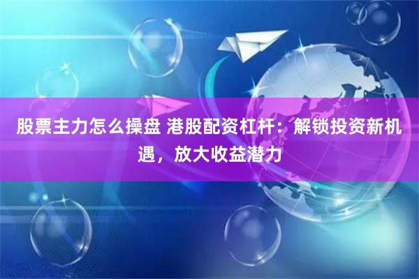 股票主力怎么操盘 港股配资杠杆：解锁投资新机遇，放大收益潜力