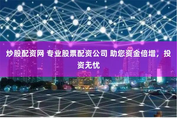 炒股配资网 专业股票配资公司 助您资金倍增，投资无忧