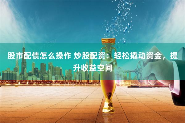 股市配债怎么操作 炒股配资：轻松撬动资金，提升收益空间