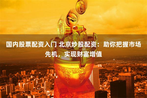 国内股票配资入门 北京炒股配资：助你把握市场先机，实现财富增值