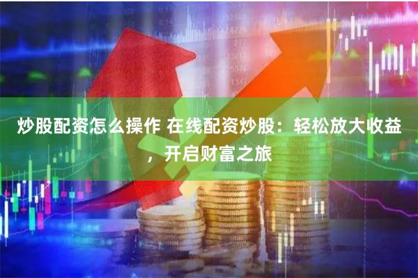 炒股配资怎么操作 在线配资炒股：轻松放大收益，开启财富之旅
