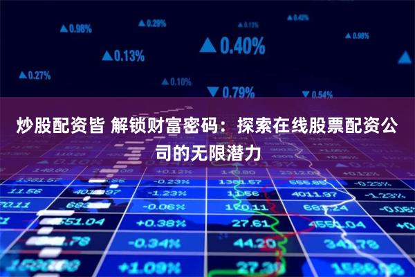 炒股配资皆 解锁财富密码：探索在线股票配资公司的无限潜力