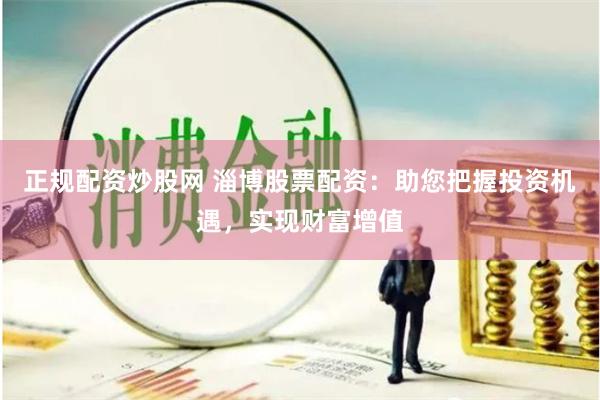 正规配资炒股网 淄博股票配资：助您把握投资机遇，实现财富增值