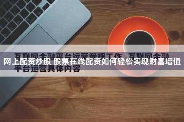 网上配资炒股 股票在线配资如何轻松实现财富增值