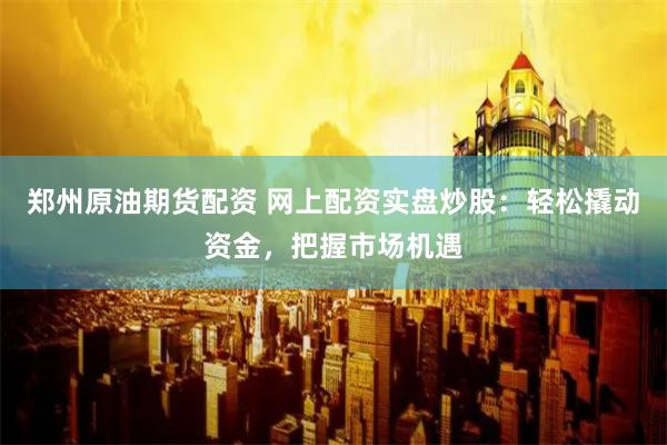 郑州原油期货配资 网上配资实盘炒股：轻松撬动资金，把握市场机遇