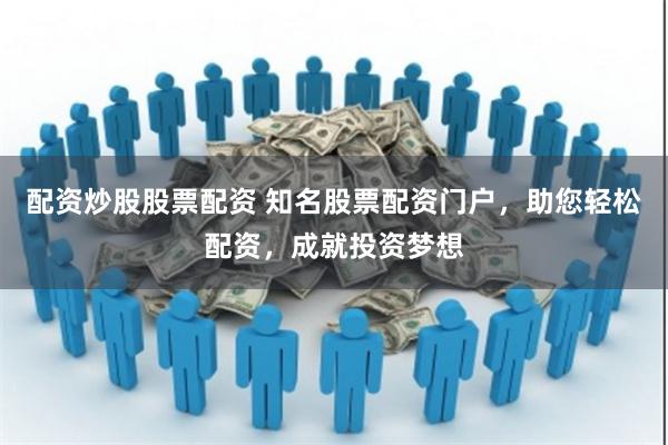 配资炒股股票配资 知名股票配资门户，助您轻松配资，成就投资梦想