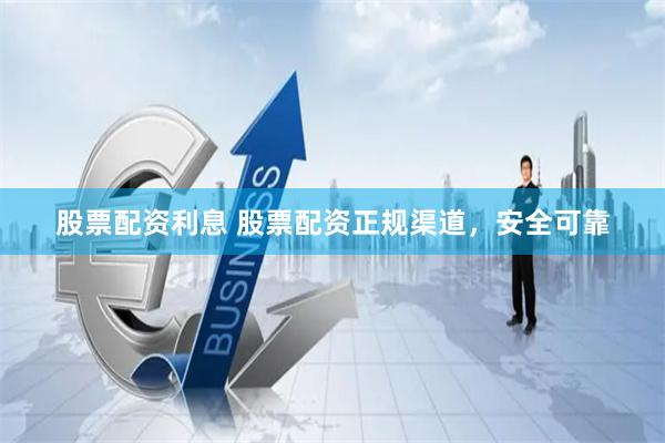 股票配资利息 股票配资正规渠道，安全可靠