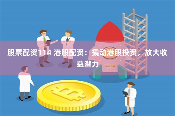 股票配资114 港股配资：撬动港股投资，放大收益潜力