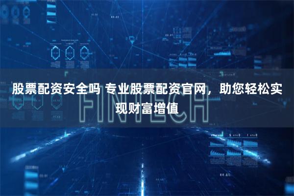 股票配资安全吗 专业股票配资官网，助您轻松实现财富增值
