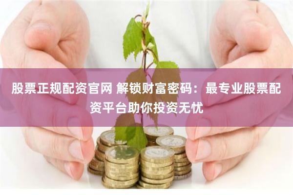 股票正规配资官网 解锁财富密码：最专业股票配资平台助你投资无忧