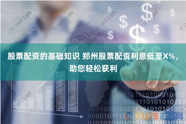 股票配资的基础知识 郑州股票配资利息低至X%，助您轻松获利