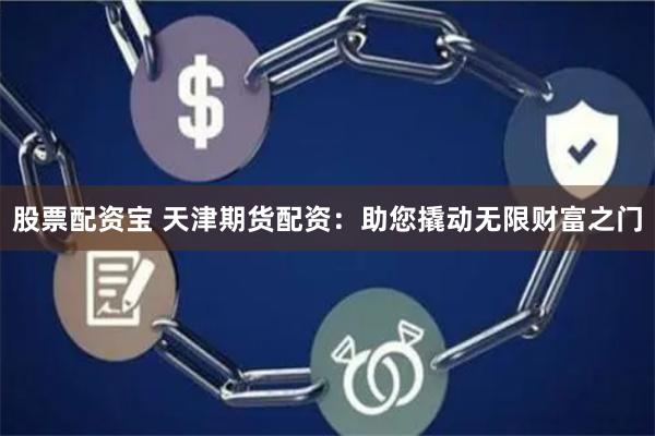 股票配资宝 天津期货配资：助您撬动无限财富之门