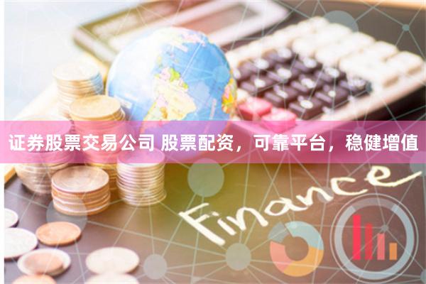 证券股票交易公司 股票配资，可靠平台，稳健增值