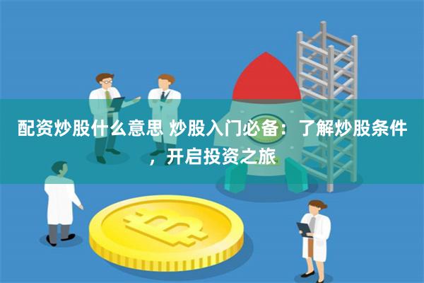 配资炒股什么意思 炒股入门必备：了解炒股条件，开启投资之旅