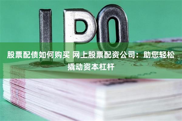 股票配债如何购买 网上股票配资公司：助您轻松撬动资本杠杆