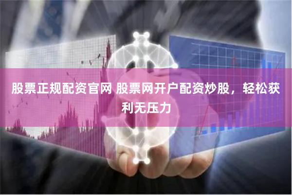 股票正规配资官网 股票网开户配资炒股，轻松获利无压力