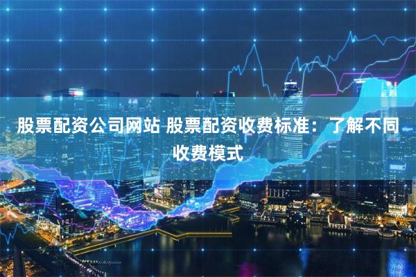 股票配资公司网站 股票配资收费标准：了解不同收费模式