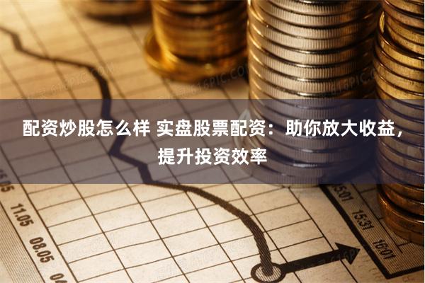 配资炒股怎么样 实盘股票配资：助你放大收益，提升投资效率