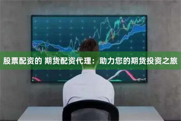 股票配资的 期货配资代理：助力您的期货投资之旅