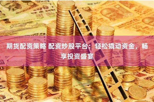期货配资策略 配资炒股平台：轻松撬动资金，畅享投资盛宴