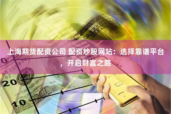 上海期货配资公司 配资炒股网站：选择靠谱平台，开启财富之路