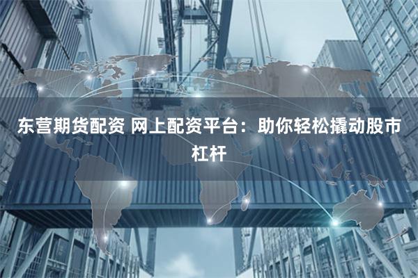 东营期货配资 网上配资平台：助你轻松撬动股市杠杆