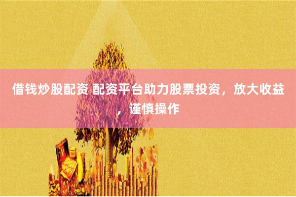 借钱炒股配资 配资平台助力股票投资，放大收益，谨慎操作