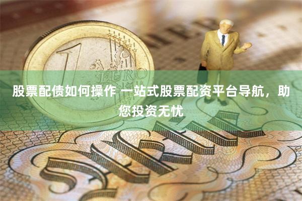 股票配债如何操作 一站式股票配资平台导航，助您投资无忧