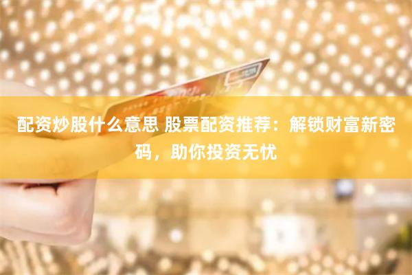 配资炒股什么意思 股票配资推荐：解锁财富新密码，助你投资无忧
