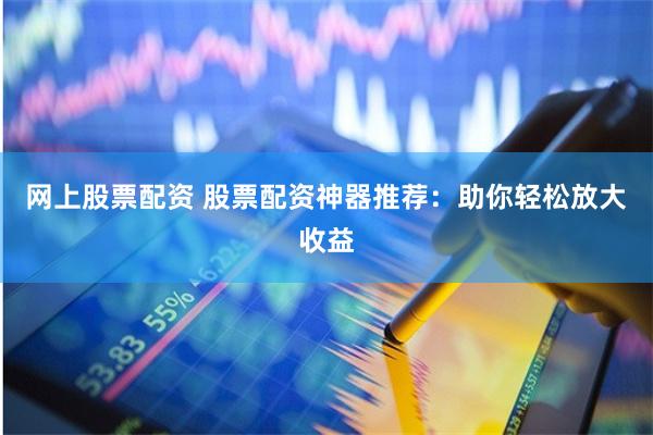 网上股票配资 股票配资神器推荐：助你轻松放大收益