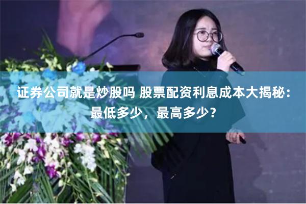 证券公司就是炒股吗 股票配资利息成本大揭秘：最低多少，最高多少？