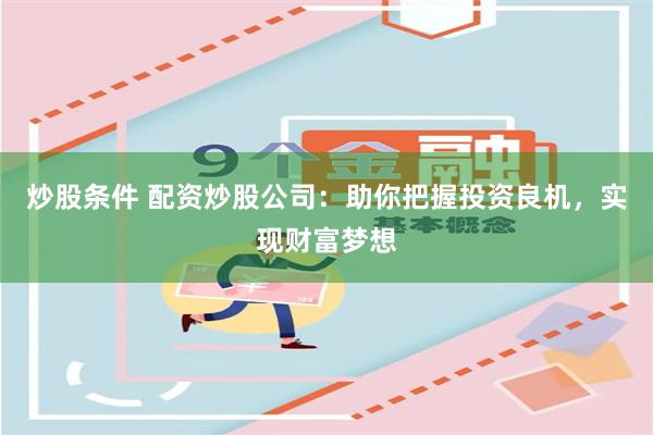 炒股条件 配资炒股公司：助你把握投资良机，实现财富梦想