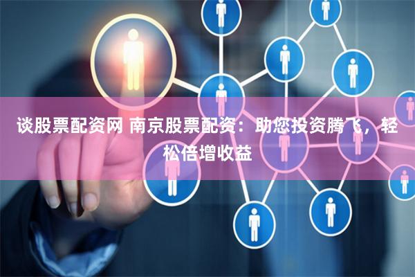 谈股票配资网 南京股票配资：助您投资腾飞，轻松倍增收益