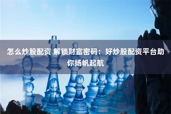 怎么炒股配资 解锁财富密码：好炒股配资平台助你扬帆起航