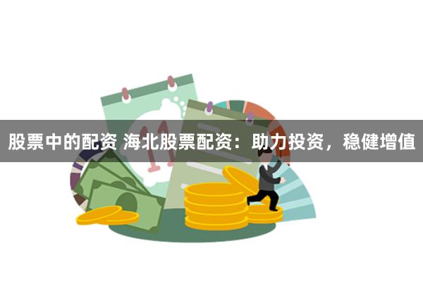 股票中的配资 海北股票配资：助力投资，稳健增值