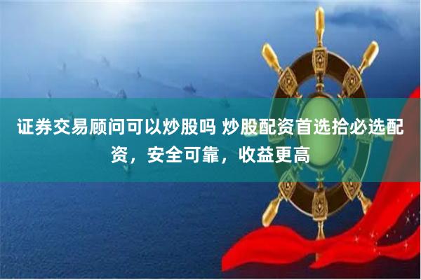 证券交易顾问可以炒股吗 炒股配资首选拾必选配资，安全可靠，收益更高