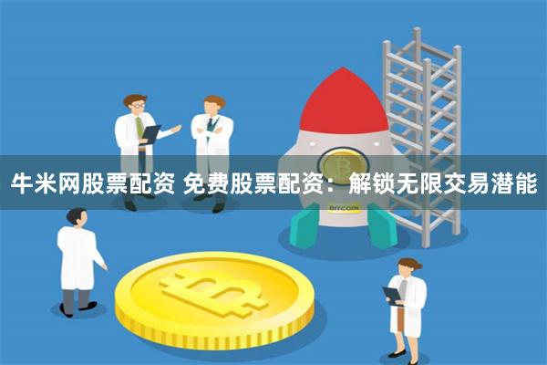牛米网股票配资 免费股票配资：解锁无限交易潜能