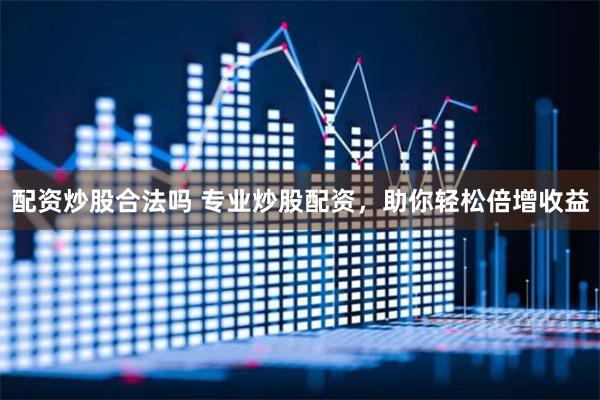 配资炒股合法吗 专业炒股配资，助你轻松倍增收益