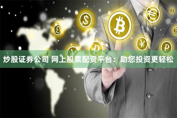 炒股证券公司 网上股票配资平台：助您投资更轻松