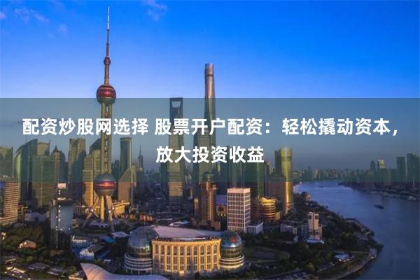 配资炒股网选择 股票开户配资：轻松撬动资本，放大投资收益