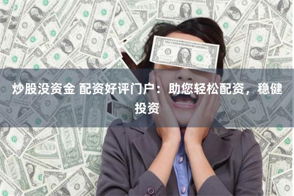 炒股没资金 配资好评门户：助您轻松配资，稳健投资