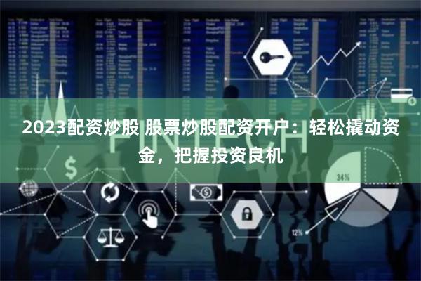 2023配资炒股 股票炒股配资开户：轻松撬动资金，把握投资良机