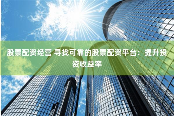 股票配资经营 寻找可靠的股票配资平台：提升投资收益率