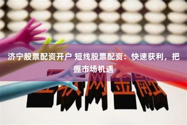 济宁股票配资开户 短线股票配资：快速获利，把握市场机遇